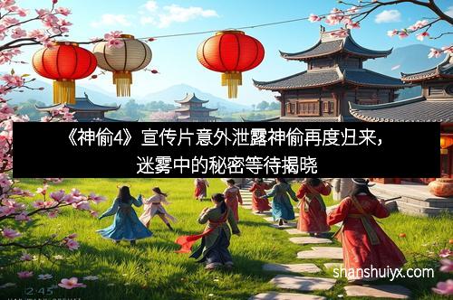 《神偷4》宣传片意外泄露神偷再度归来，迷雾中的秘密等待揭晓