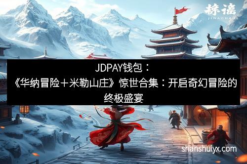 JDPAY钱包：《华纳冒险＋米勒山庄》惊世合集：开启奇幻冒险的终极盛宴
